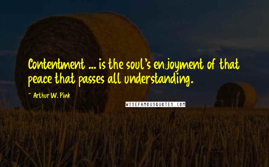Arthur W. Pink Quotes: Contentment ... is the soul's enjoyment of that peace that passes all understanding.