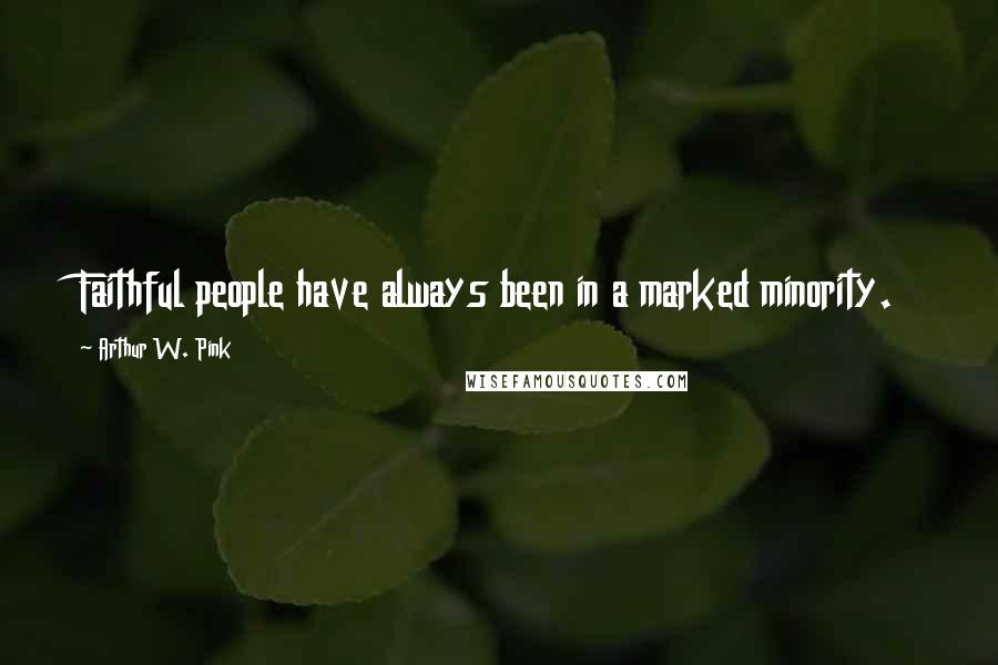 Arthur W. Pink Quotes: Faithful people have always been in a marked minority.