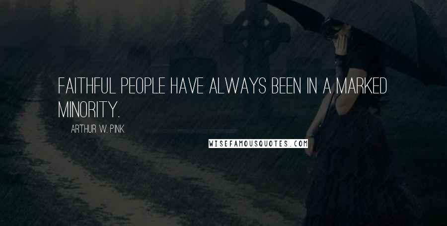 Arthur W. Pink Quotes: Faithful people have always been in a marked minority.