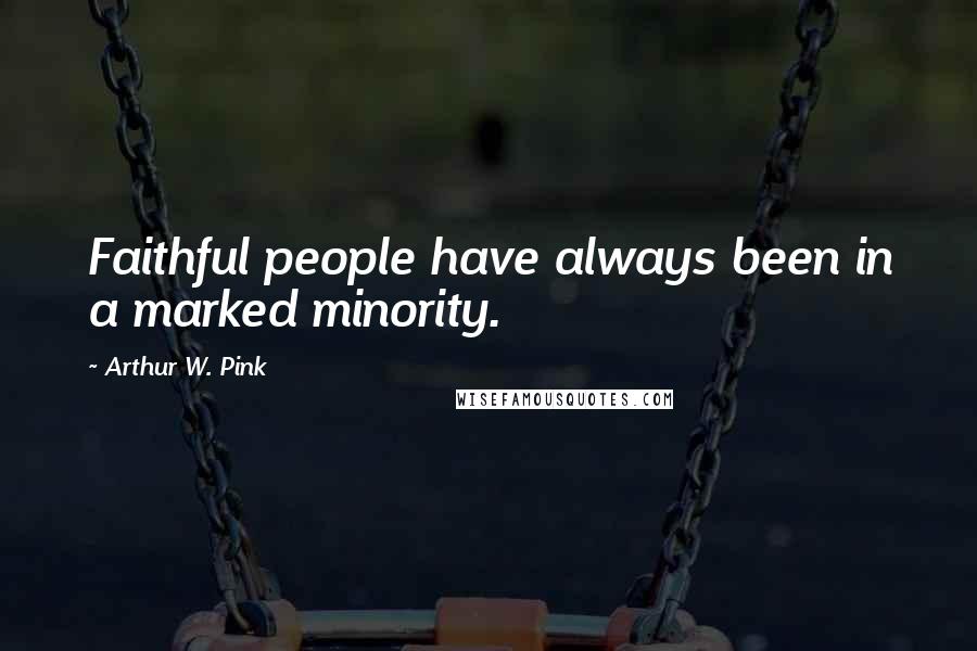 Arthur W. Pink Quotes: Faithful people have always been in a marked minority.