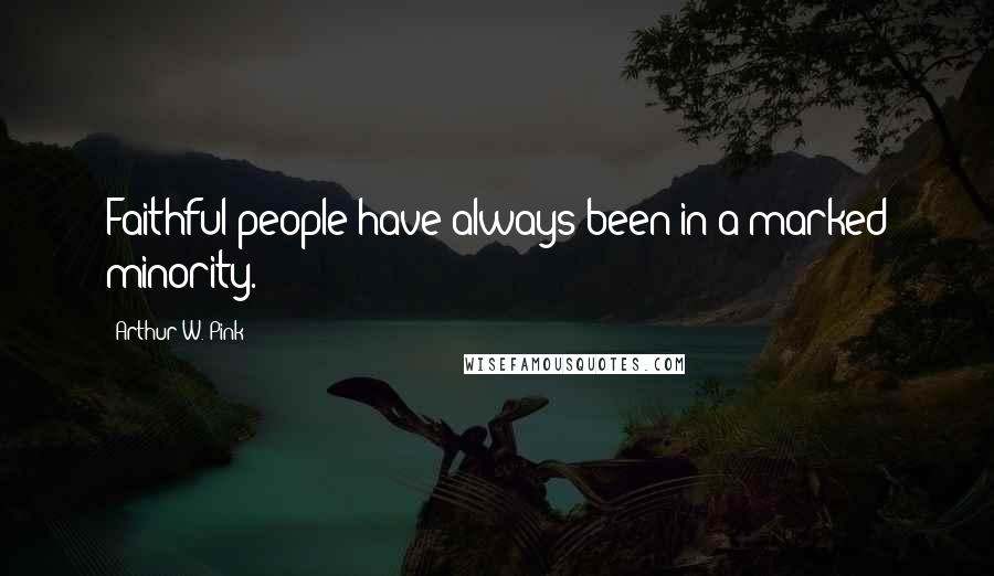Arthur W. Pink Quotes: Faithful people have always been in a marked minority.