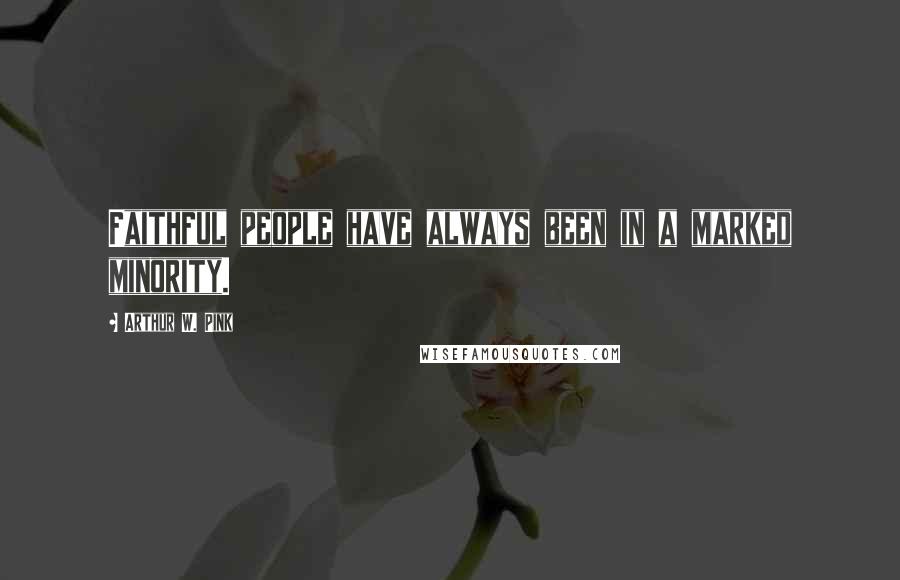 Arthur W. Pink Quotes: Faithful people have always been in a marked minority.