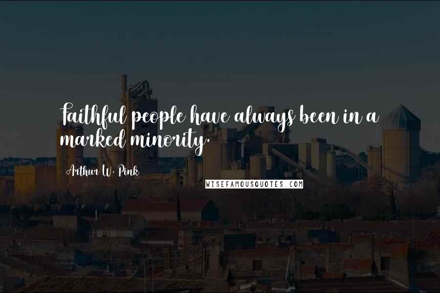 Arthur W. Pink Quotes: Faithful people have always been in a marked minority.
