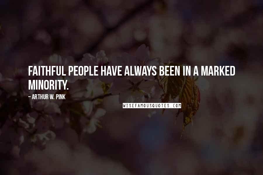 Arthur W. Pink Quotes: Faithful people have always been in a marked minority.