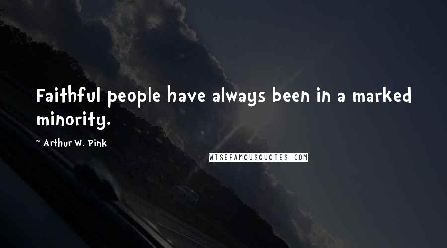 Arthur W. Pink Quotes: Faithful people have always been in a marked minority.