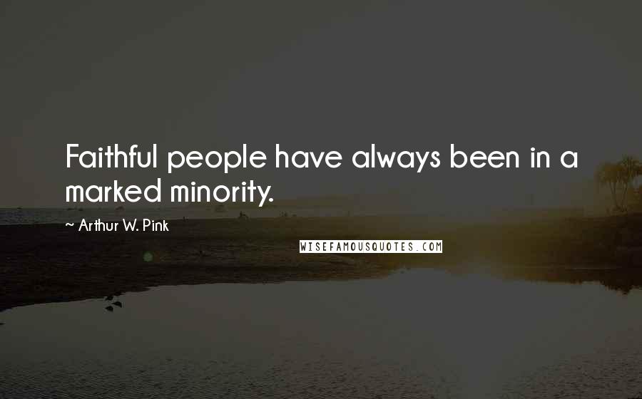 Arthur W. Pink Quotes: Faithful people have always been in a marked minority.