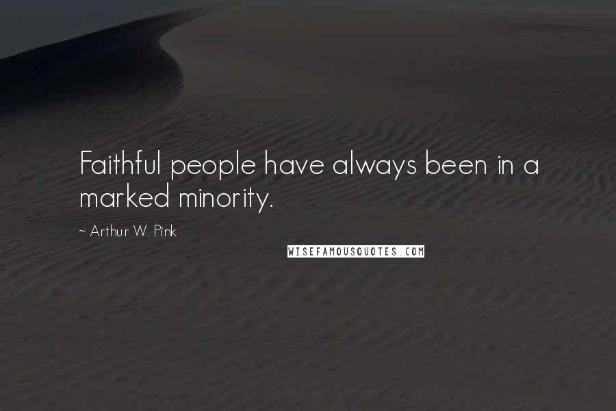 Arthur W. Pink Quotes: Faithful people have always been in a marked minority.