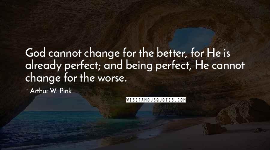 Arthur W. Pink Quotes: God cannot change for the better, for He is already perfect; and being perfect, He cannot change for the worse.