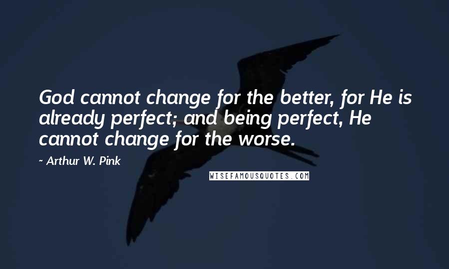 Arthur W. Pink Quotes: God cannot change for the better, for He is already perfect; and being perfect, He cannot change for the worse.