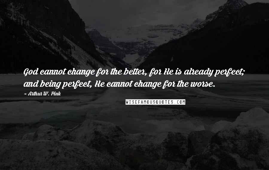 Arthur W. Pink Quotes: God cannot change for the better, for He is already perfect; and being perfect, He cannot change for the worse.