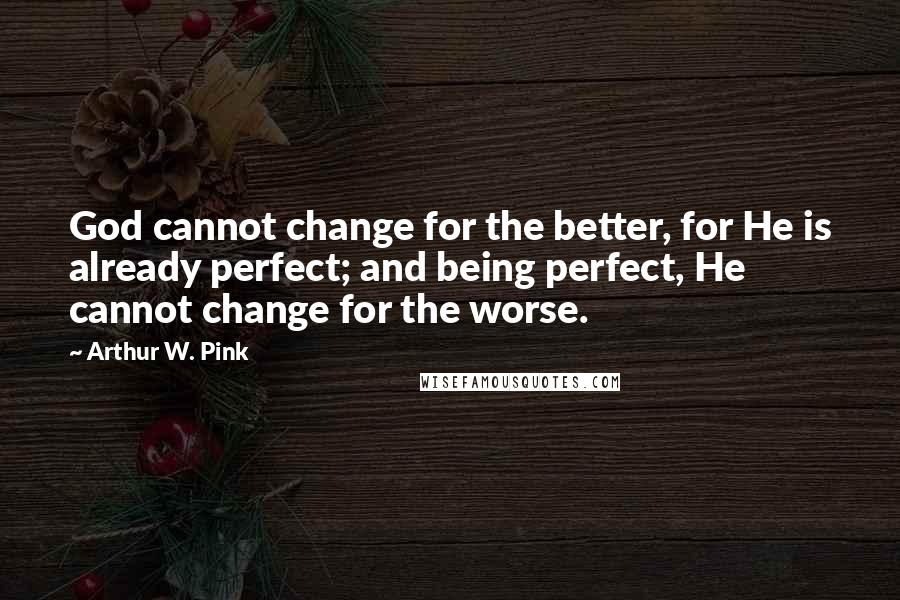 Arthur W. Pink Quotes: God cannot change for the better, for He is already perfect; and being perfect, He cannot change for the worse.