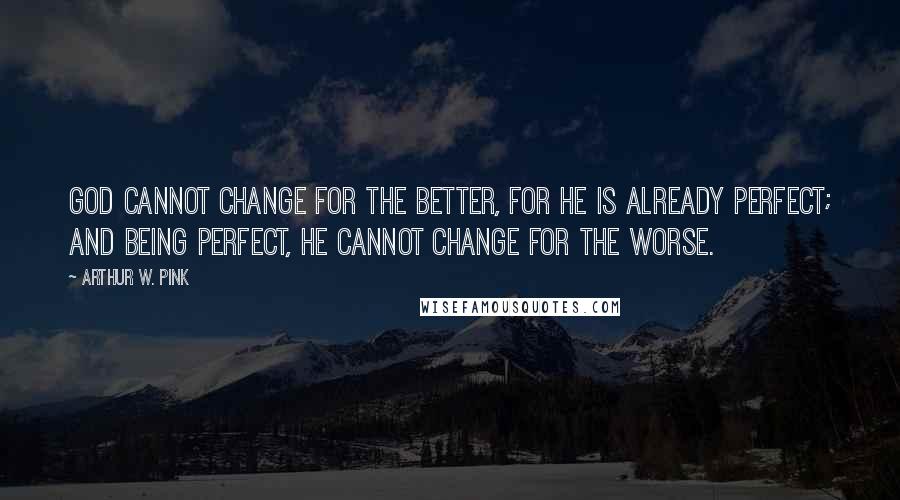 Arthur W. Pink Quotes: God cannot change for the better, for He is already perfect; and being perfect, He cannot change for the worse.