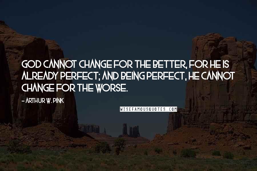 Arthur W. Pink Quotes: God cannot change for the better, for He is already perfect; and being perfect, He cannot change for the worse.