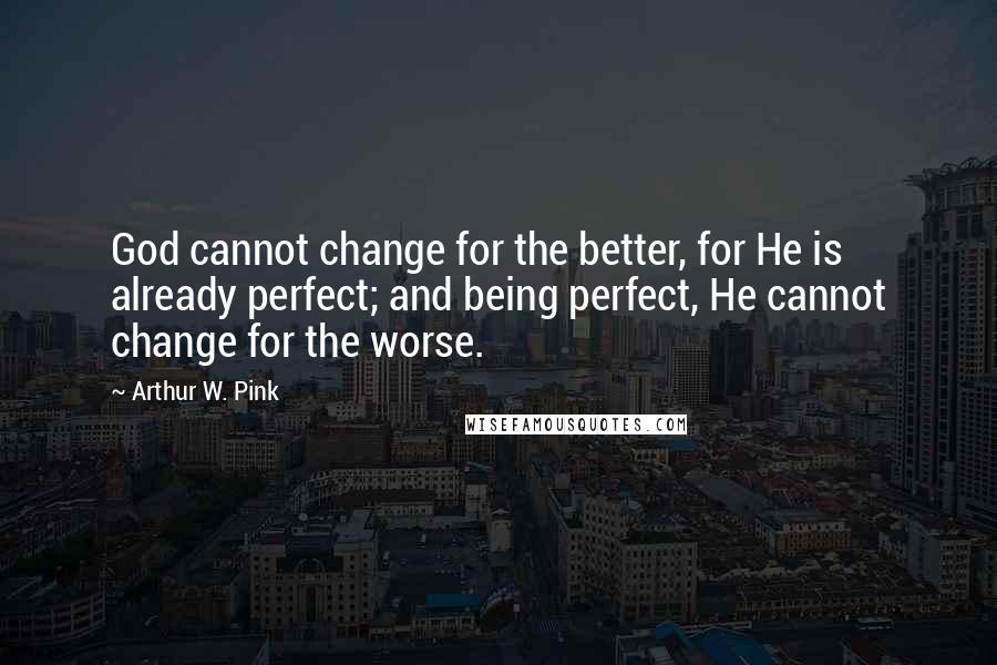 Arthur W. Pink Quotes: God cannot change for the better, for He is already perfect; and being perfect, He cannot change for the worse.