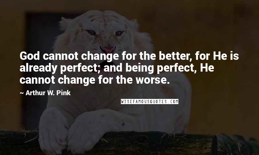 Arthur W. Pink Quotes: God cannot change for the better, for He is already perfect; and being perfect, He cannot change for the worse.