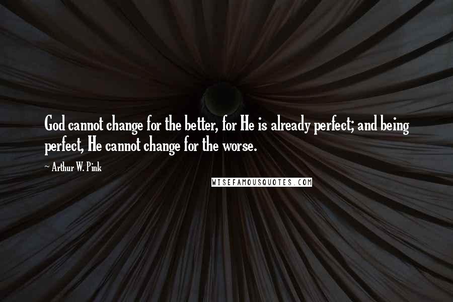 Arthur W. Pink Quotes: God cannot change for the better, for He is already perfect; and being perfect, He cannot change for the worse.