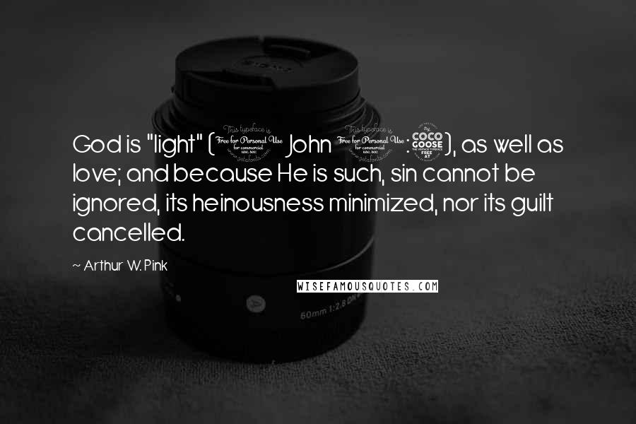 Arthur W. Pink Quotes: God is "light" (1 John 1:5), as well as love; and because He is such, sin cannot be ignored, its heinousness minimized, nor its guilt cancelled.