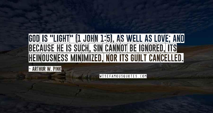 Arthur W. Pink Quotes: God is "light" (1 John 1:5), as well as love; and because He is such, sin cannot be ignored, its heinousness minimized, nor its guilt cancelled.