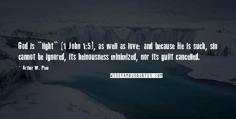 Arthur W. Pink Quotes: God is "light" (1 John 1:5), as well as love; and because He is such, sin cannot be ignored, its heinousness minimized, nor its guilt cancelled.