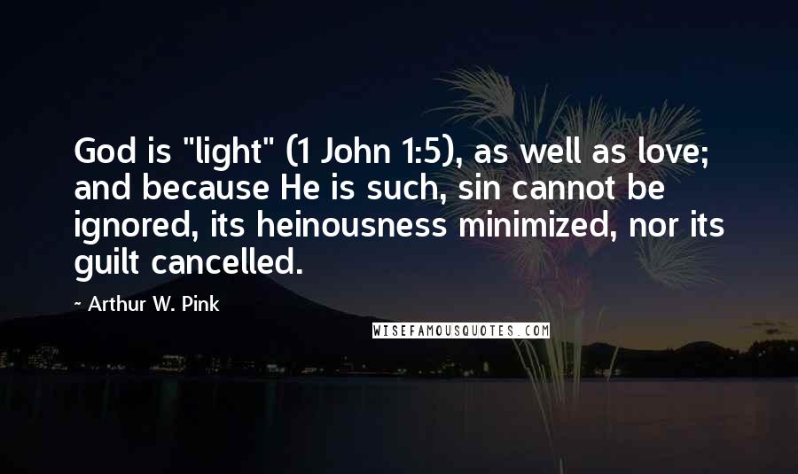 Arthur W. Pink Quotes: God is "light" (1 John 1:5), as well as love; and because He is such, sin cannot be ignored, its heinousness minimized, nor its guilt cancelled.