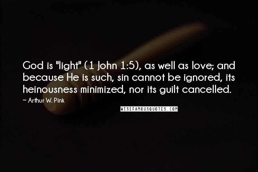 Arthur W. Pink Quotes: God is "light" (1 John 1:5), as well as love; and because He is such, sin cannot be ignored, its heinousness minimized, nor its guilt cancelled.