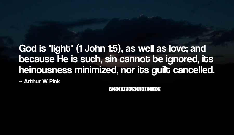 Arthur W. Pink Quotes: God is "light" (1 John 1:5), as well as love; and because He is such, sin cannot be ignored, its heinousness minimized, nor its guilt cancelled.