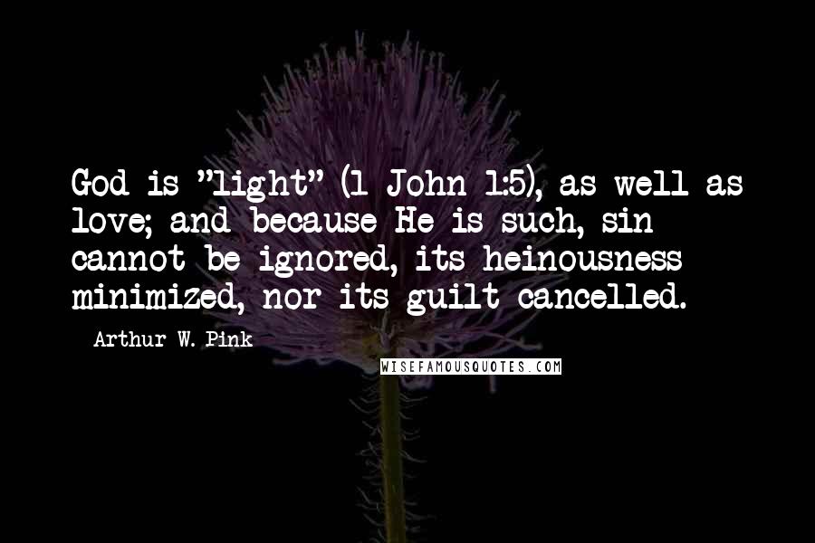 Arthur W. Pink Quotes: God is "light" (1 John 1:5), as well as love; and because He is such, sin cannot be ignored, its heinousness minimized, nor its guilt cancelled.