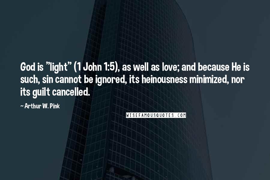 Arthur W. Pink Quotes: God is "light" (1 John 1:5), as well as love; and because He is such, sin cannot be ignored, its heinousness minimized, nor its guilt cancelled.