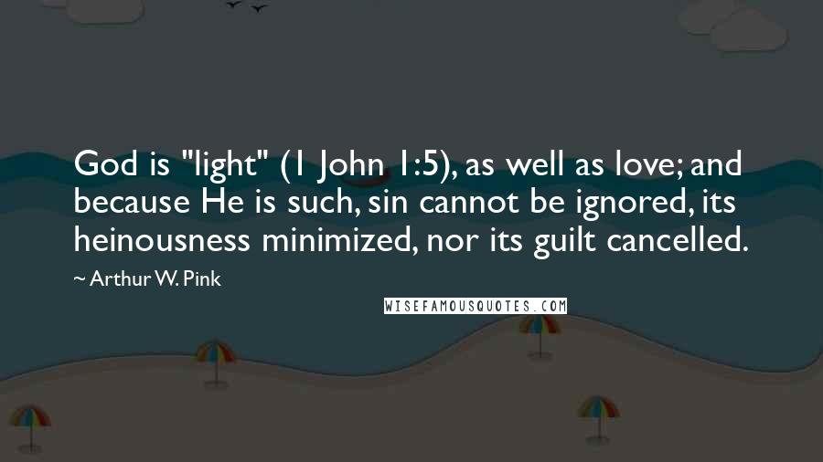 Arthur W. Pink Quotes: God is "light" (1 John 1:5), as well as love; and because He is such, sin cannot be ignored, its heinousness minimized, nor its guilt cancelled.