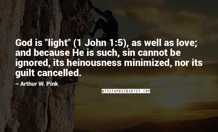 Arthur W. Pink Quotes: God is "light" (1 John 1:5), as well as love; and because He is such, sin cannot be ignored, its heinousness minimized, nor its guilt cancelled.