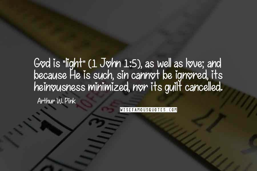 Arthur W. Pink Quotes: God is "light" (1 John 1:5), as well as love; and because He is such, sin cannot be ignored, its heinousness minimized, nor its guilt cancelled.