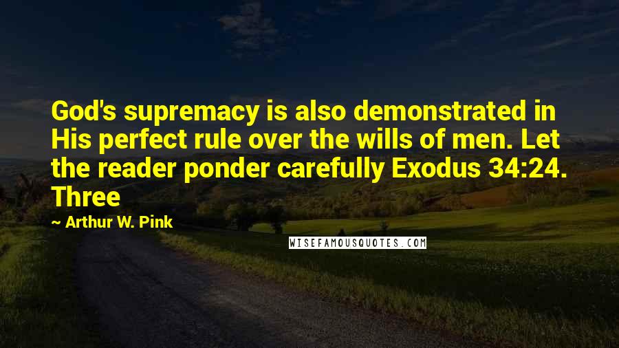 Arthur W. Pink Quotes: God's supremacy is also demonstrated in His perfect rule over the wills of men. Let the reader ponder carefully Exodus 34:24. Three
