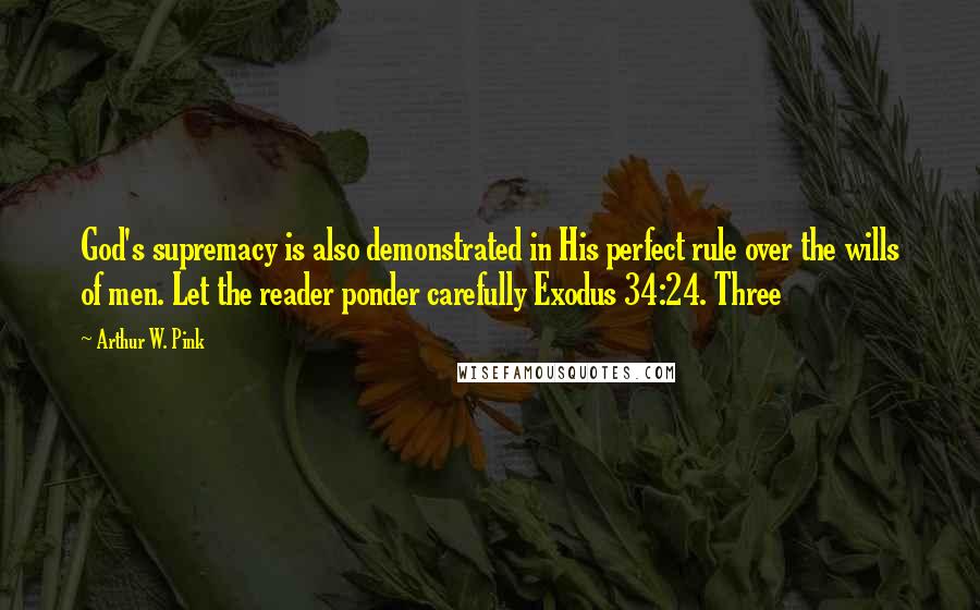 Arthur W. Pink Quotes: God's supremacy is also demonstrated in His perfect rule over the wills of men. Let the reader ponder carefully Exodus 34:24. Three