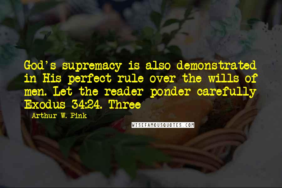 Arthur W. Pink Quotes: God's supremacy is also demonstrated in His perfect rule over the wills of men. Let the reader ponder carefully Exodus 34:24. Three