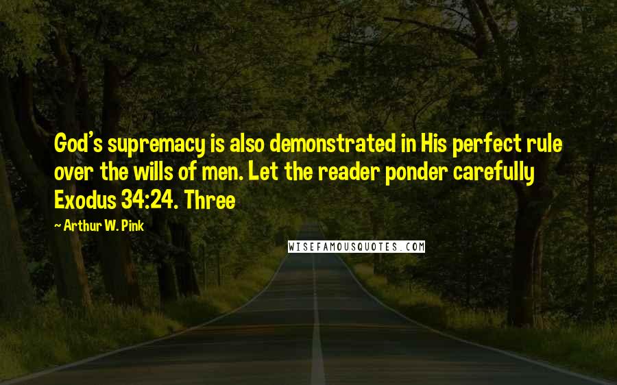 Arthur W. Pink Quotes: God's supremacy is also demonstrated in His perfect rule over the wills of men. Let the reader ponder carefully Exodus 34:24. Three