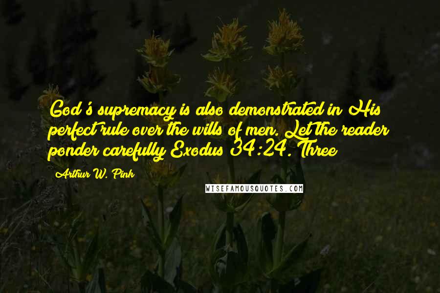 Arthur W. Pink Quotes: God's supremacy is also demonstrated in His perfect rule over the wills of men. Let the reader ponder carefully Exodus 34:24. Three