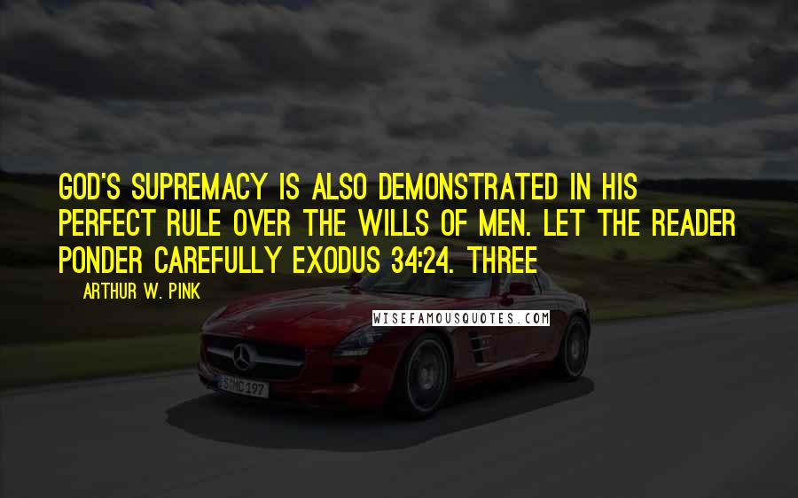 Arthur W. Pink Quotes: God's supremacy is also demonstrated in His perfect rule over the wills of men. Let the reader ponder carefully Exodus 34:24. Three