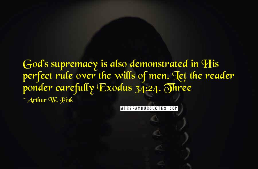 Arthur W. Pink Quotes: God's supremacy is also demonstrated in His perfect rule over the wills of men. Let the reader ponder carefully Exodus 34:24. Three