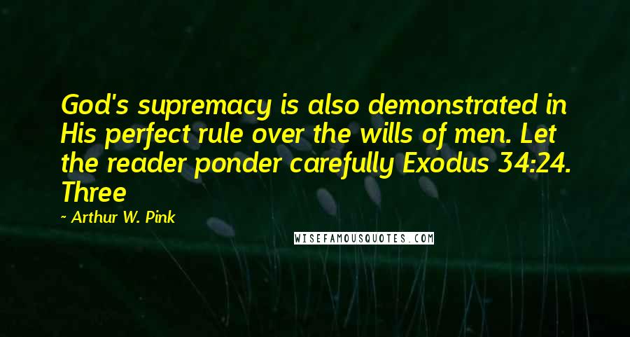 Arthur W. Pink Quotes: God's supremacy is also demonstrated in His perfect rule over the wills of men. Let the reader ponder carefully Exodus 34:24. Three