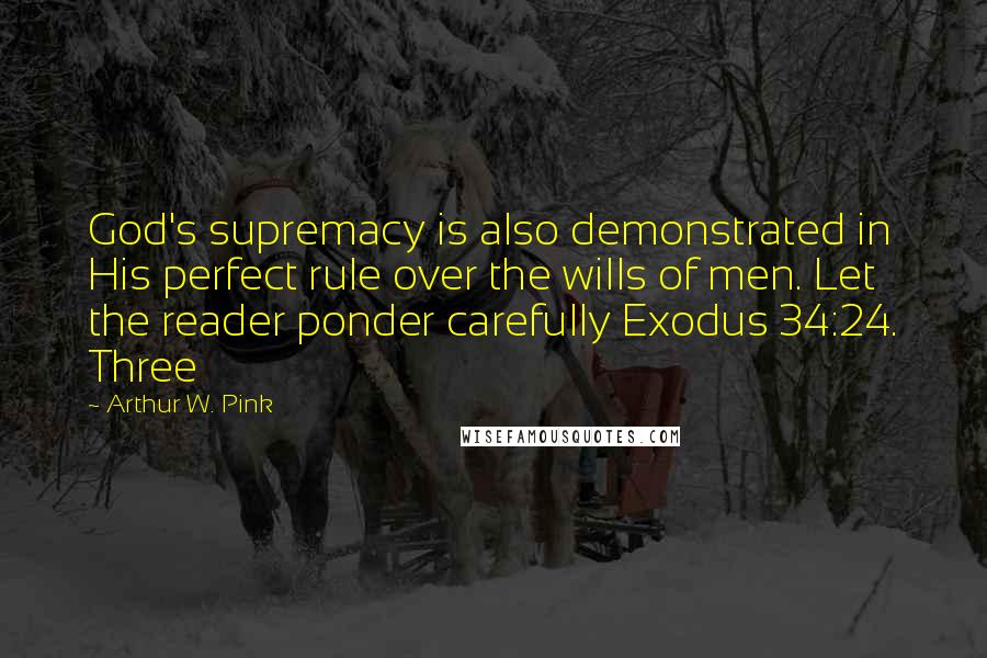 Arthur W. Pink Quotes: God's supremacy is also demonstrated in His perfect rule over the wills of men. Let the reader ponder carefully Exodus 34:24. Three