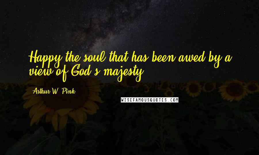Arthur W. Pink Quotes: Happy the soul that has been awed by a view of God's majesty