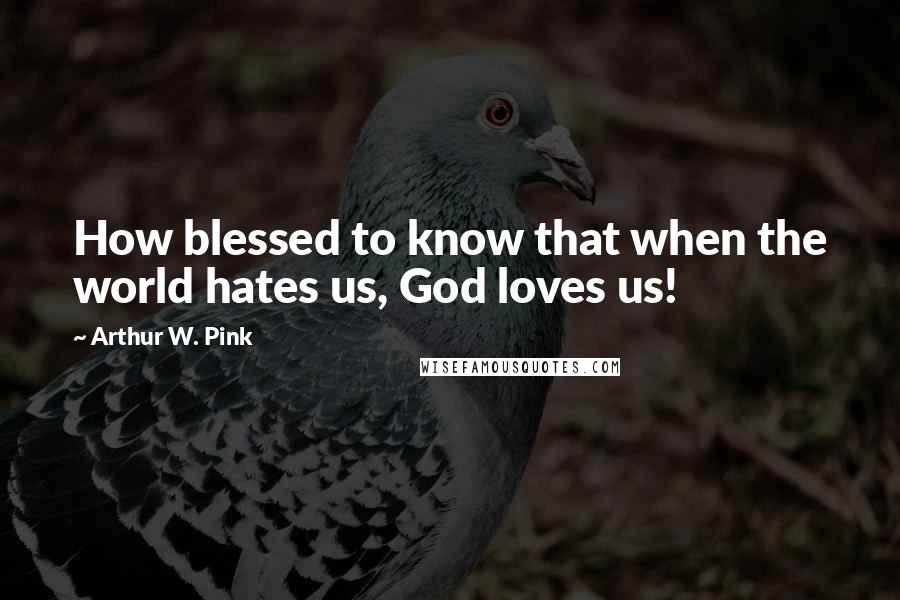 Arthur W. Pink Quotes: How blessed to know that when the world hates us, God loves us!