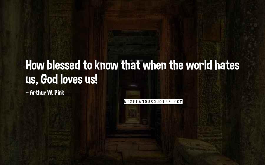 Arthur W. Pink Quotes: How blessed to know that when the world hates us, God loves us!