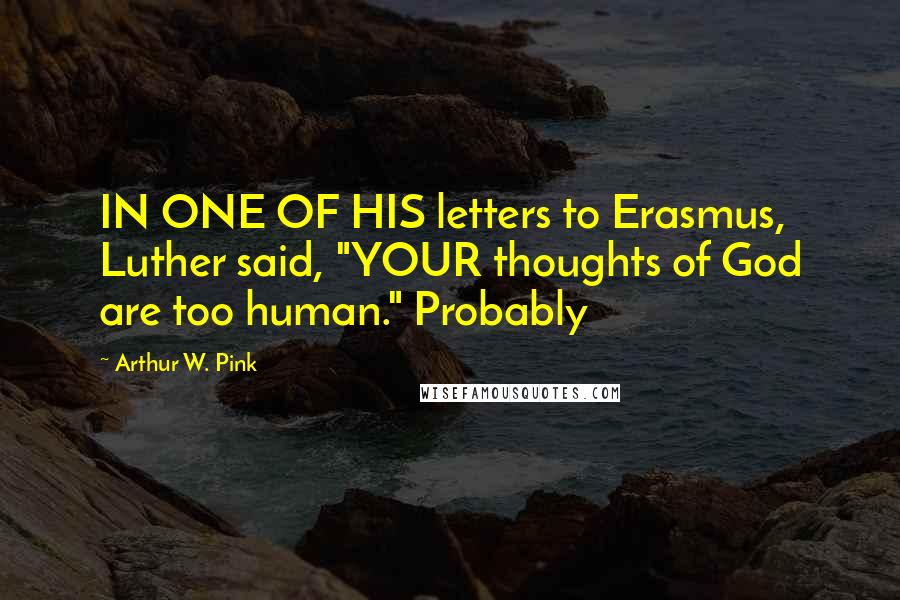 Arthur W. Pink Quotes: IN ONE OF HIS letters to Erasmus, Luther said, "YOUR thoughts of God are too human." Probably