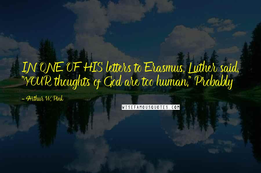 Arthur W. Pink Quotes: IN ONE OF HIS letters to Erasmus, Luther said, "YOUR thoughts of God are too human." Probably