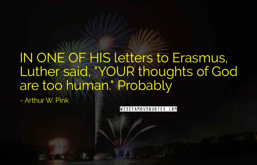 Arthur W. Pink Quotes: IN ONE OF HIS letters to Erasmus, Luther said, "YOUR thoughts of God are too human." Probably