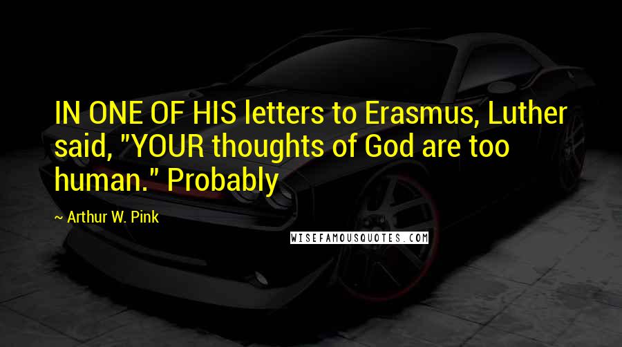 Arthur W. Pink Quotes: IN ONE OF HIS letters to Erasmus, Luther said, "YOUR thoughts of God are too human." Probably