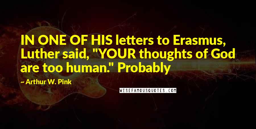 Arthur W. Pink Quotes: IN ONE OF HIS letters to Erasmus, Luther said, "YOUR thoughts of God are too human." Probably