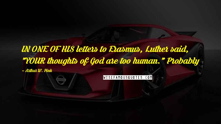 Arthur W. Pink Quotes: IN ONE OF HIS letters to Erasmus, Luther said, "YOUR thoughts of God are too human." Probably