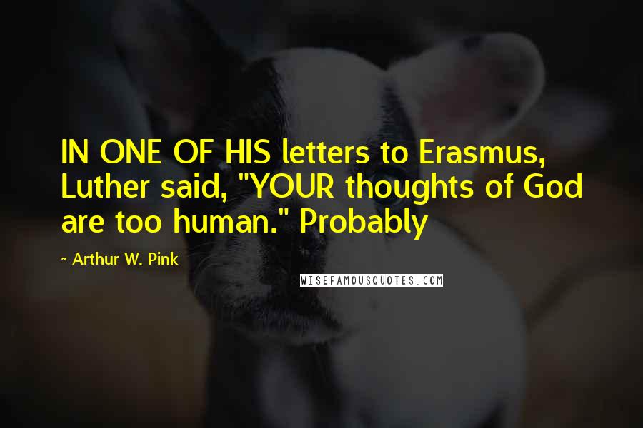 Arthur W. Pink Quotes: IN ONE OF HIS letters to Erasmus, Luther said, "YOUR thoughts of God are too human." Probably
